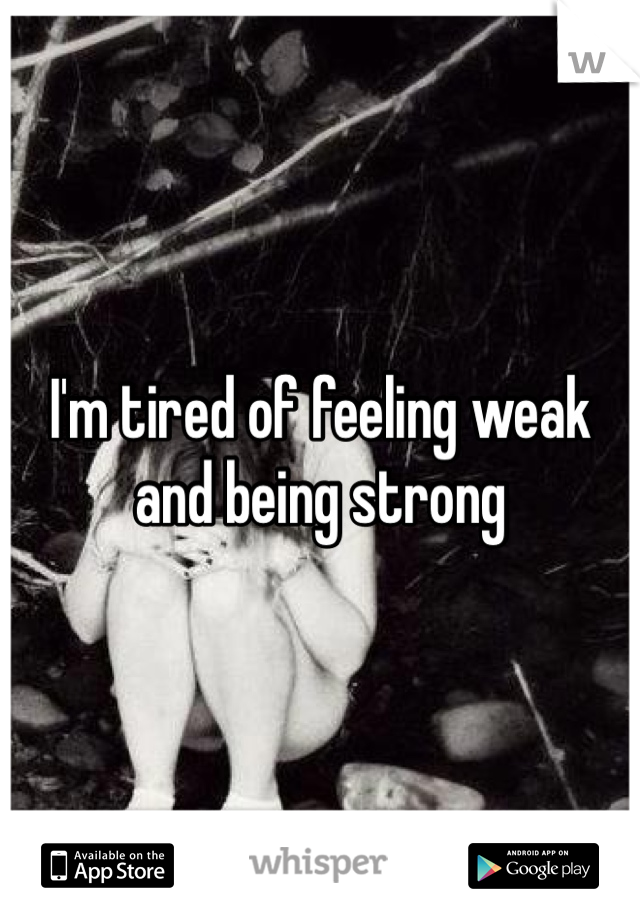 I'm tired of feeling weak and being strong 