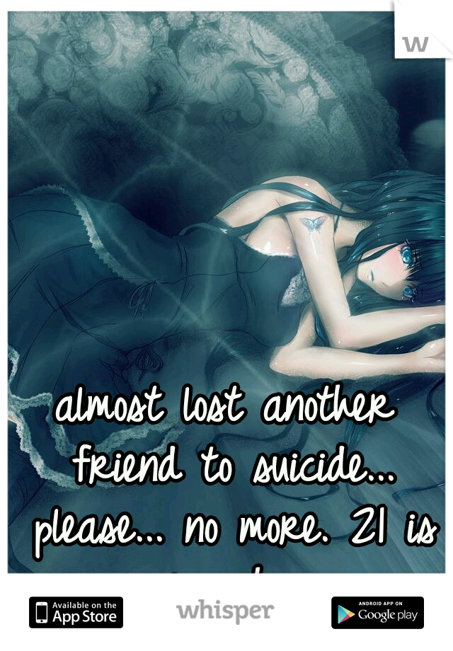almost lost another friend to suicide... please... no more. 21 is enough...