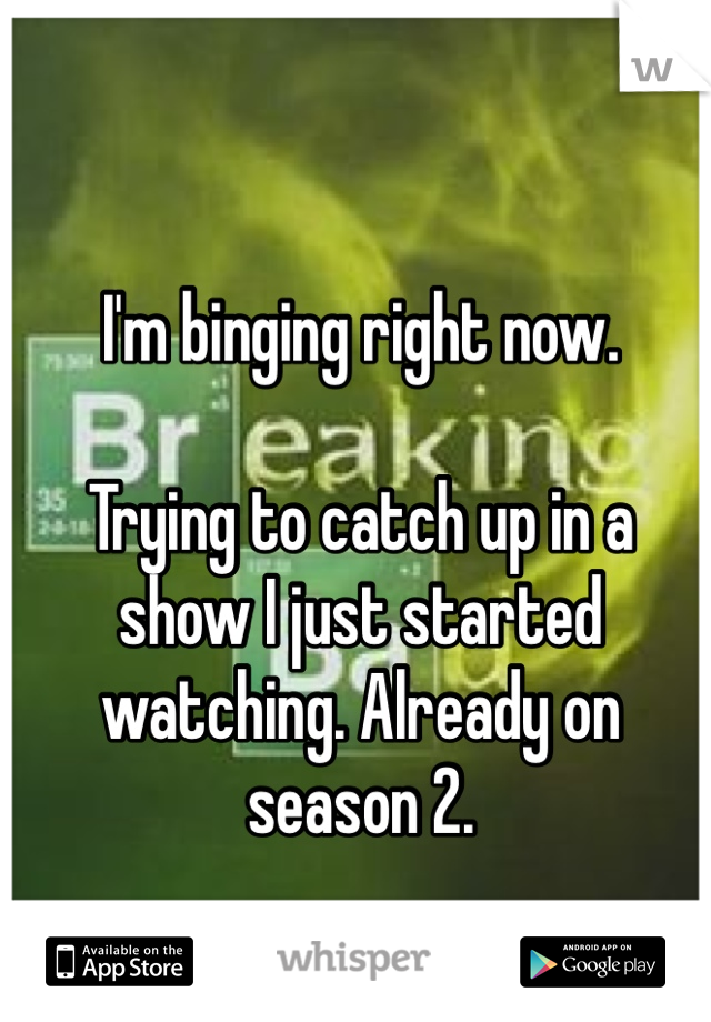 I'm binging right now. 

Trying to catch up in a show I just started watching. Already on season 2. 