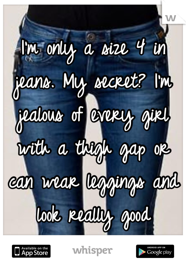 I'm only a size 4 in jeans. My secret? I'm jealous of every girl with a thigh gap or can wear leggings and look really good 