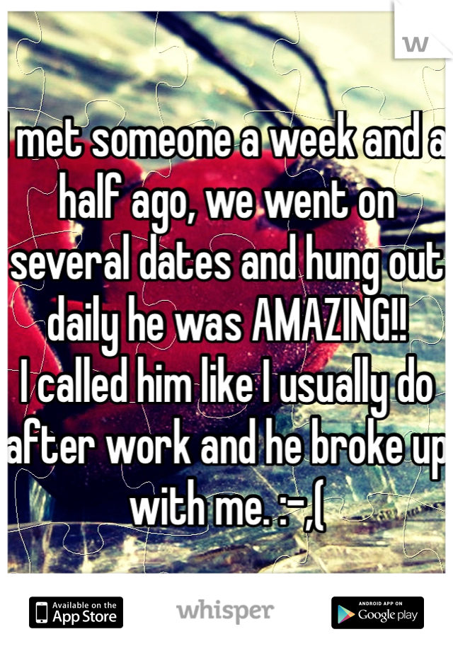 I met someone a week and a half ago, we went on several dates and hung out daily he was AMAZING!! 
I called him like I usually do after work and he broke up with me. :-,(