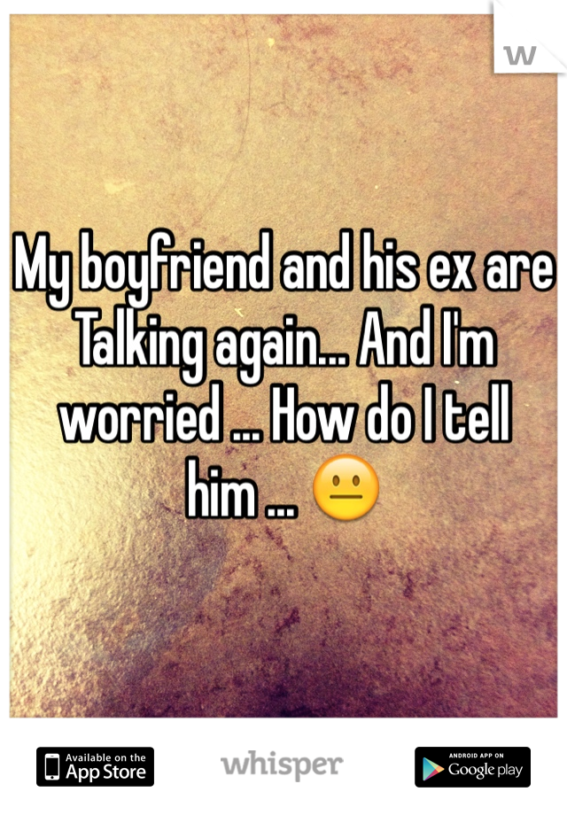 My boyfriend and his ex are Talking again... And I'm worried ... How do I tell him ... 😐