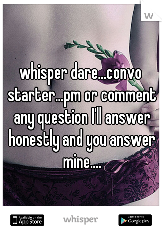 whisper dare...convo starter...pm or comment any question I'll answer honestly and you answer mine....