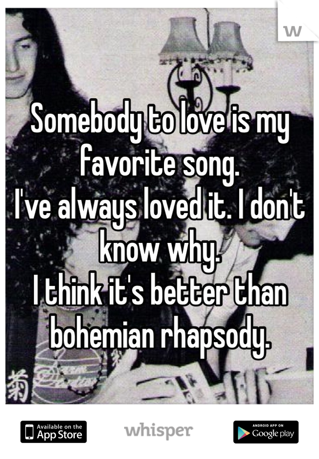 Somebody to love is my favorite song.
I've always loved it. I don't know why.
I think it's better than bohemian rhapsody. 