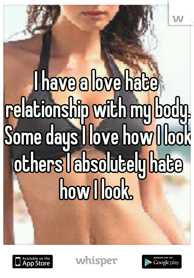 I have a love hate relationship with my body. Some days I love how I look others I absolutely hate how I look. 