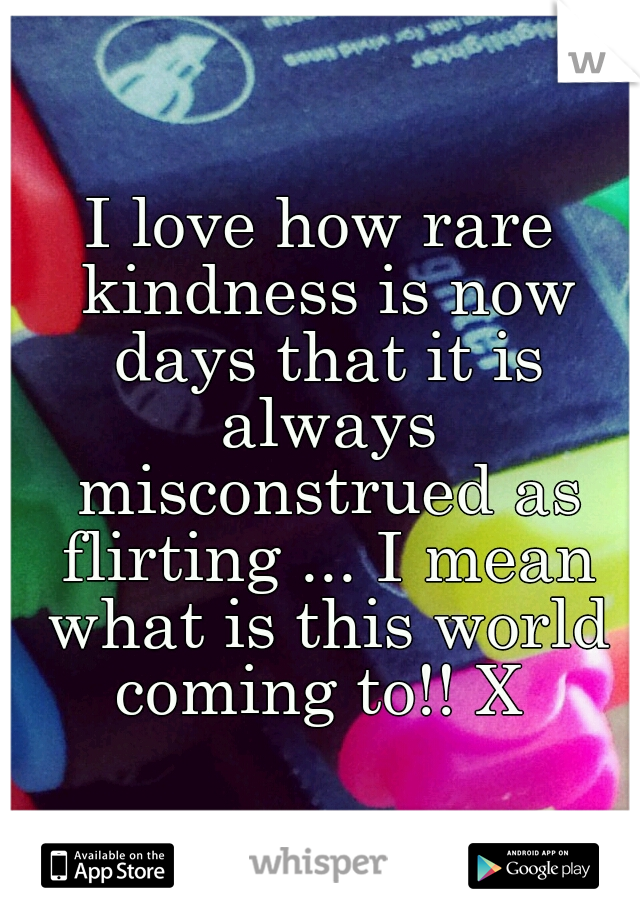 I love how rare kindness is now days that it is always misconstrued as flirting ... I mean what is this world coming to!! X 
