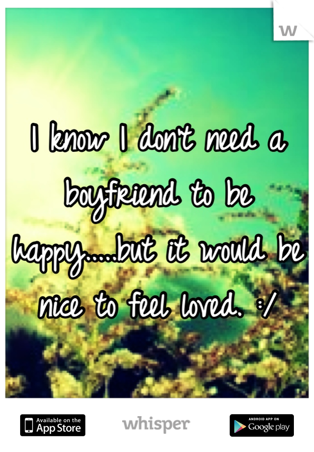 I know I don't need a boyfriend to be happy.....but it would be nice to feel loved. :/