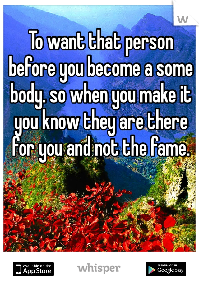 To want that person before you become a some body. so when you make it you know they are there for you and not the fame.