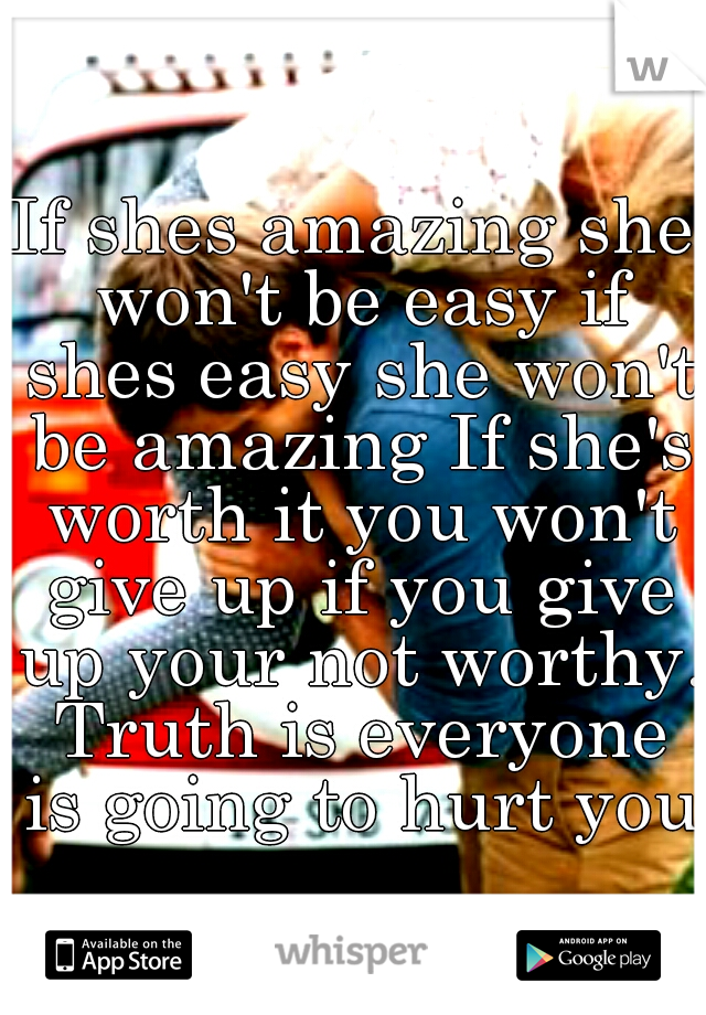 If shes amazing she won't be easy if shes easy she won't be amazing If she's worth it you won't give up if you give up your not worthy. Truth is everyone is going to hurt you.