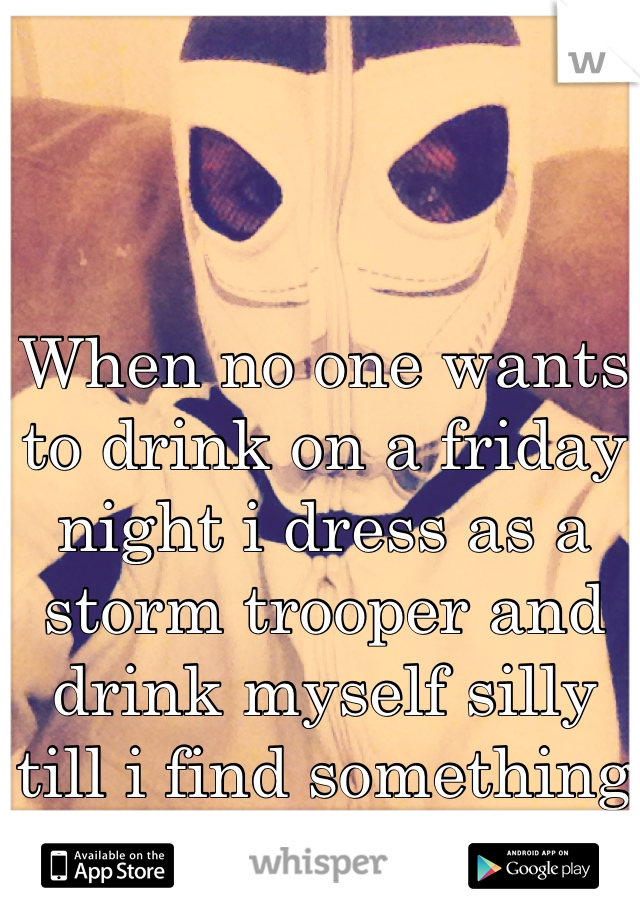 When no one wants to drink on a friday night i dress as a storm trooper and drink myself silly till i find something to do 