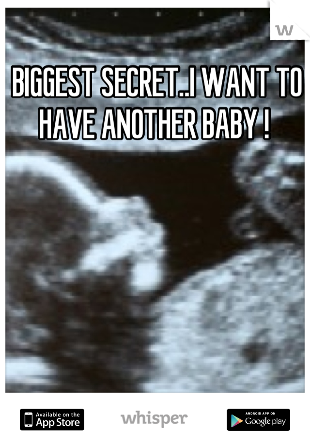 BIGGEST SECRET..I WANT TO HAVE ANOTHER BABY ! 