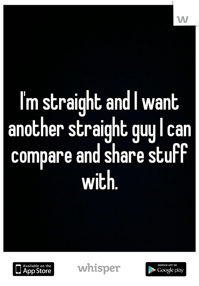 I'm straight and I want another straight guy I can compare and share stuff with.