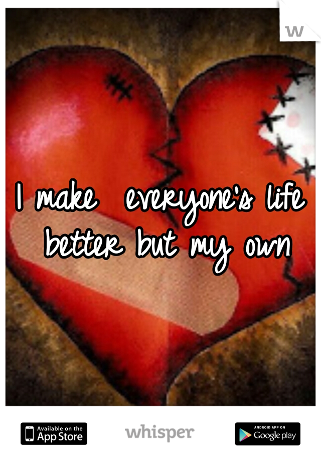 I make  everyone's life better but my own