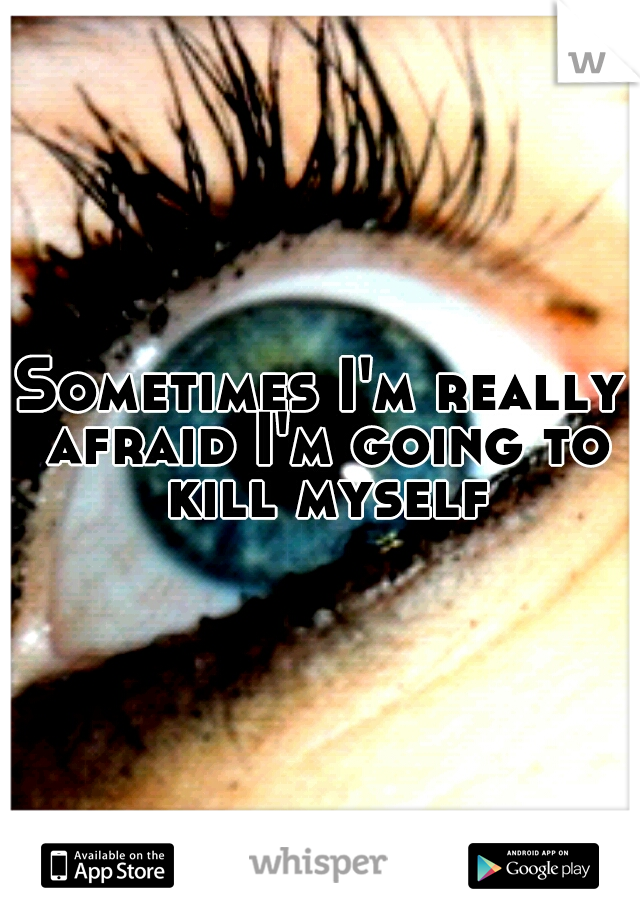 Sometimes I'm really afraid I'm going to kill myself