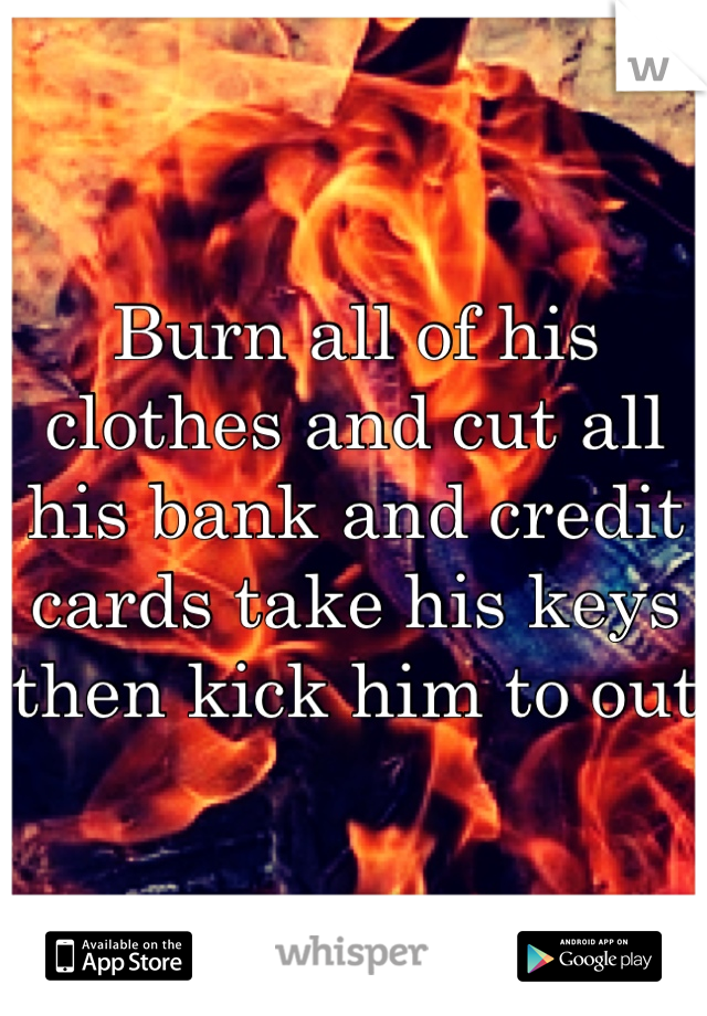 Burn all of his clothes and cut all his bank and credit cards take his keys then kick him to out