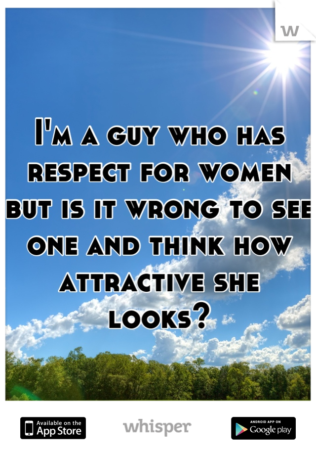 I'm a guy who has respect for women but is it wrong to see one and think how attractive she looks?
