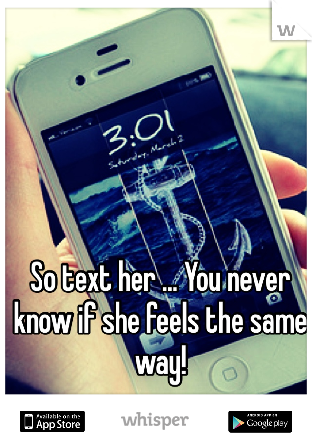 So text her ... You never know if she feels the same way! 