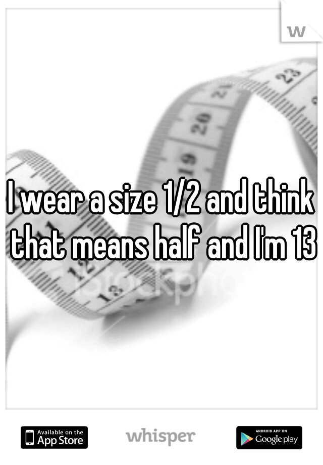 I wear a size 1/2 and think that means half and I'm 13