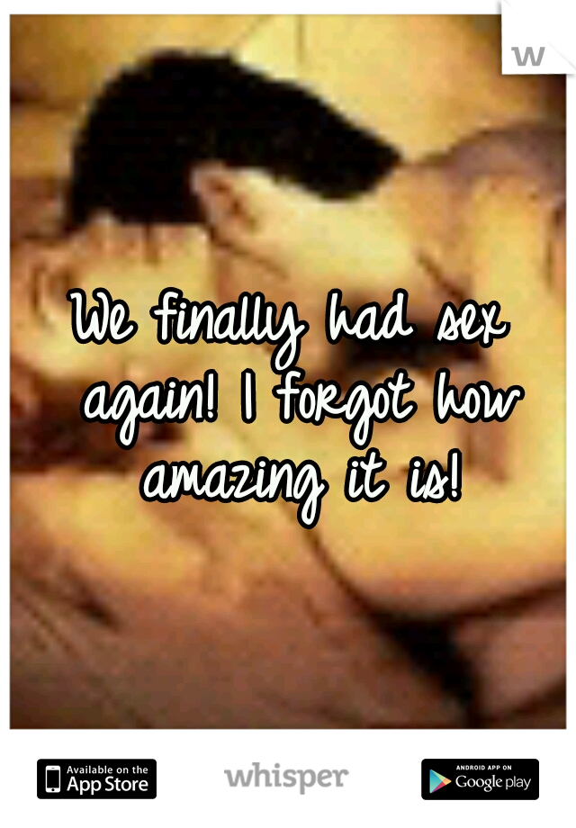 We finally had sex again! I forgot how amazing it is!