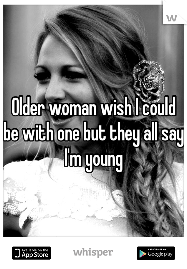 Older woman wish I could be with one but they all say I'm young