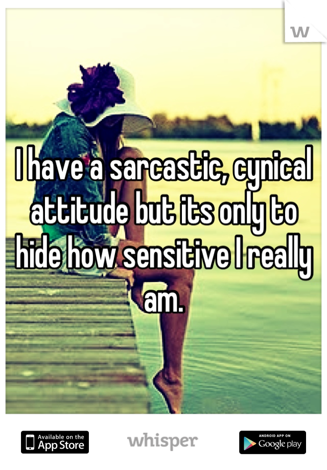 I have a sarcastic, cynical attitude but its only to hide how sensitive I really am.