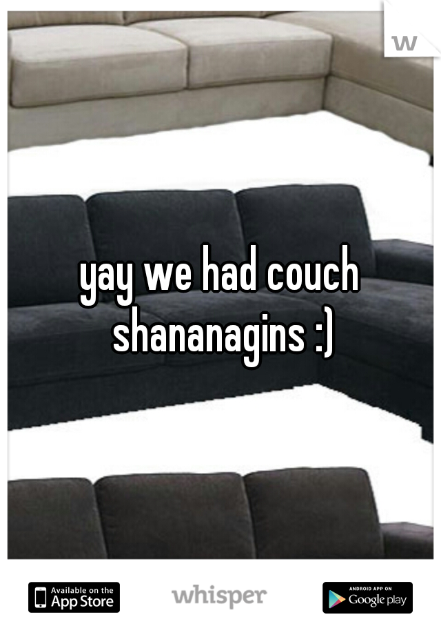 yay we had couch shananagins :)