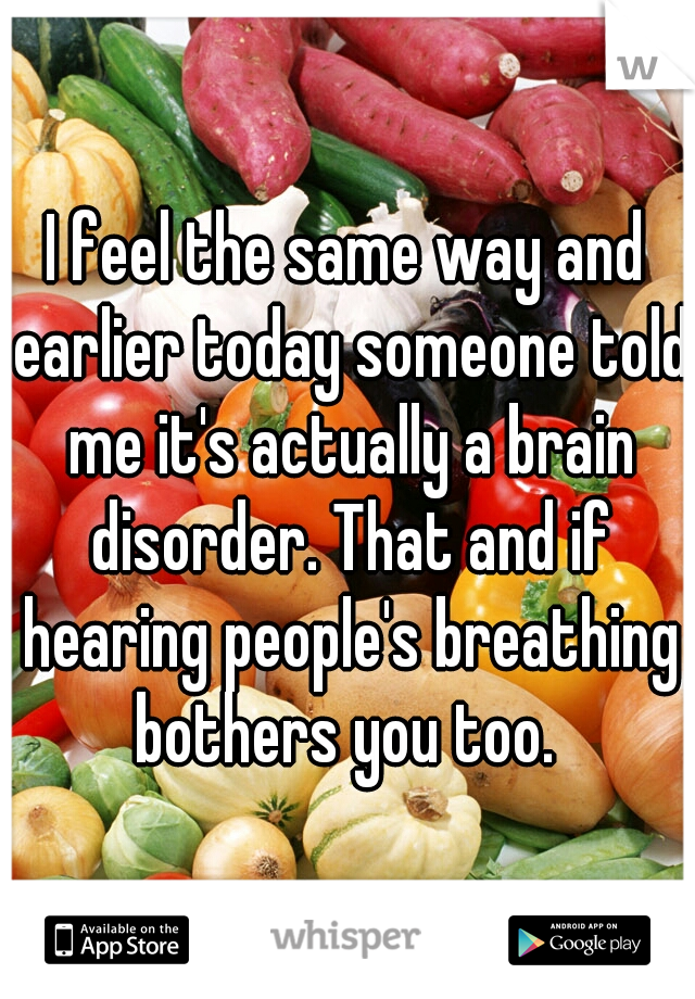 I feel the same way and earlier today someone told me it's actually a brain disorder. That and if hearing people's breathing bothers you too. 