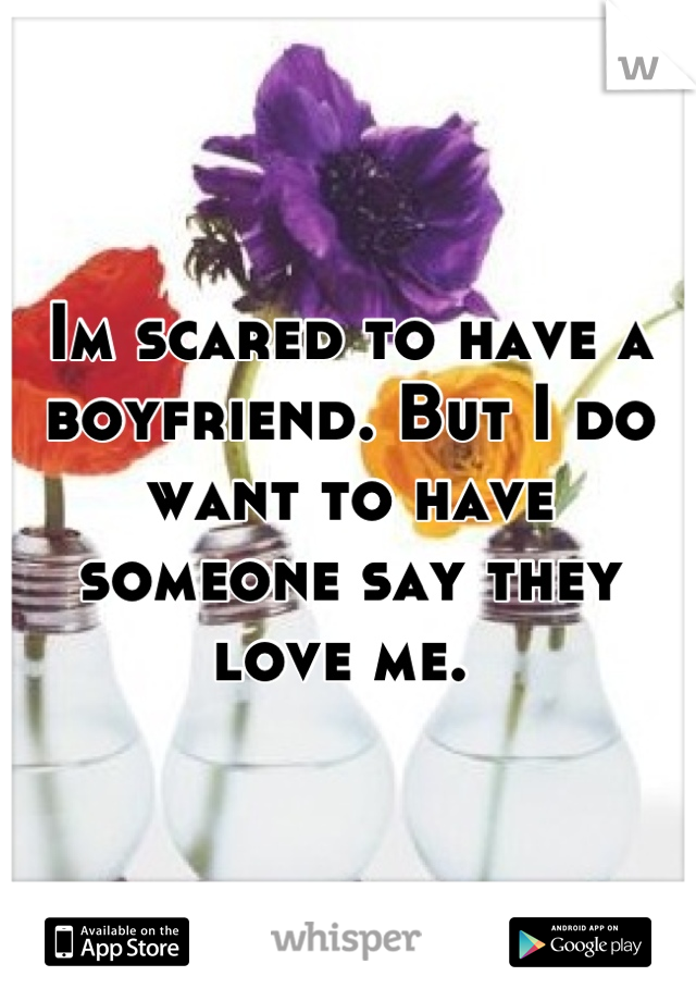 Im scared to have a boyfriend. But I do want to have someone say they love me. 