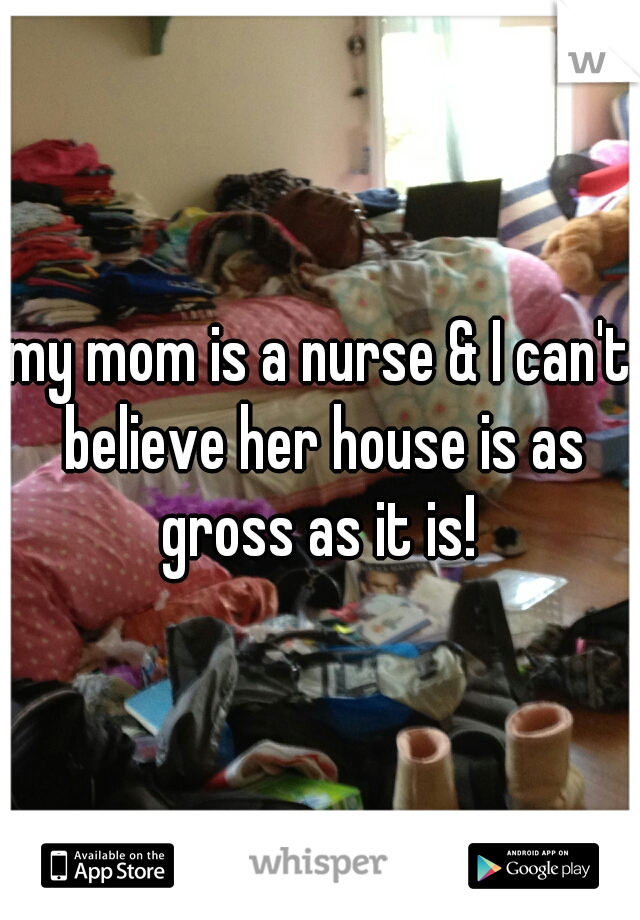 my mom is a nurse & I can't believe her house is as gross as it is! 