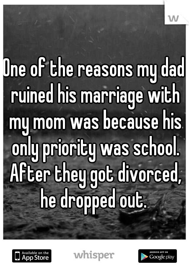 One of the reasons my dad ruined his marriage with my mom was because his only priority was school. After they got divorced, he dropped out. 