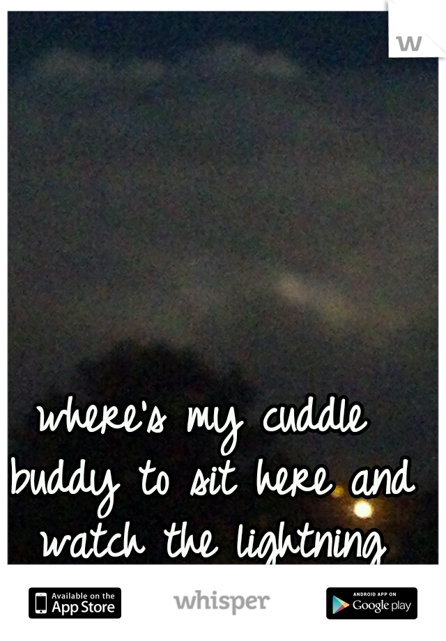 where's my cuddle buddy to sit here and watch the lightning with?