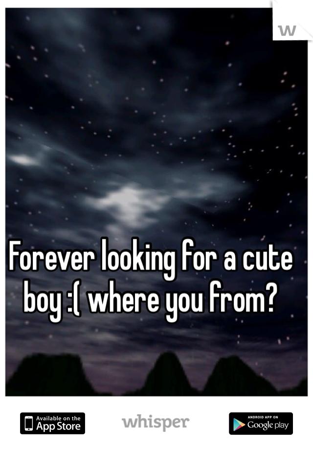 Forever looking for a cute boy :( where you from?