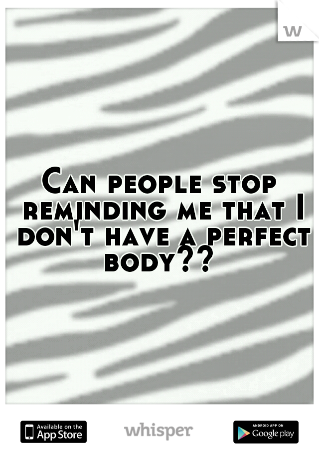 Can people stop reminding me that I don't have a perfect body?? 