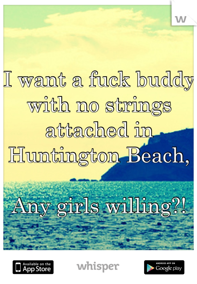 I want a fuck buddy with no strings attached in Huntington Beach,

Any girls willing?!