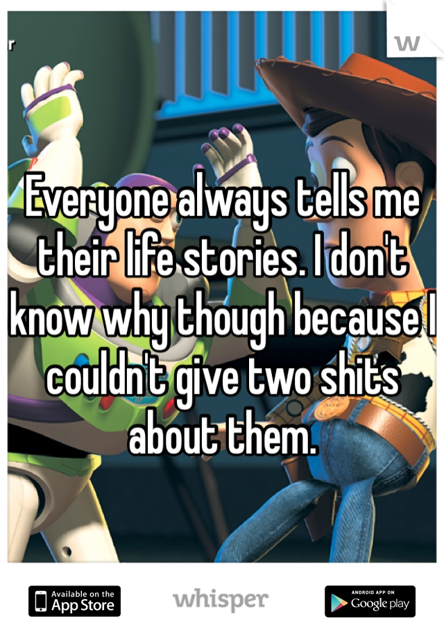 Everyone always tells me their life stories. I don't know why though because I couldn't give two shits about them. 