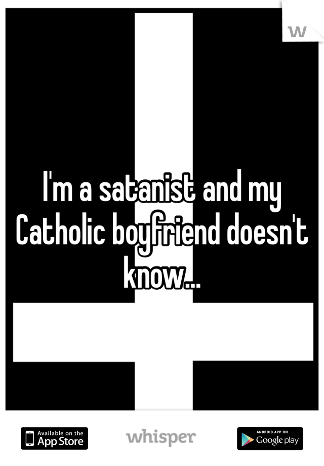 I'm a satanist and my Catholic boyfriend doesn't know... 