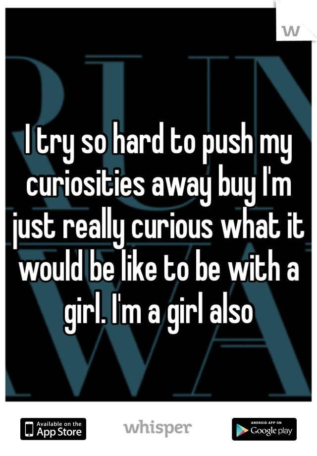 I try so hard to push my curiosities away buy I'm just really curious what it would be like to be with a girl. I'm a girl also