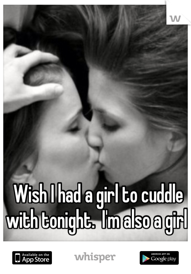 Wish I had a girl to cuddle with tonight.  I'm also a girl.