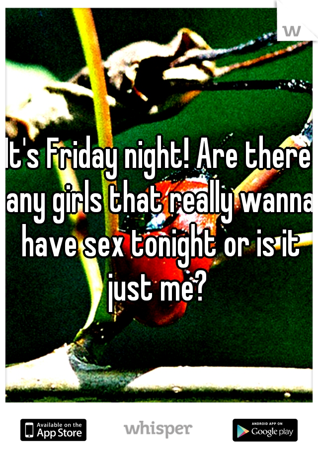 It's Friday night! Are there any girls that really wanna have sex tonight or is it just me? 