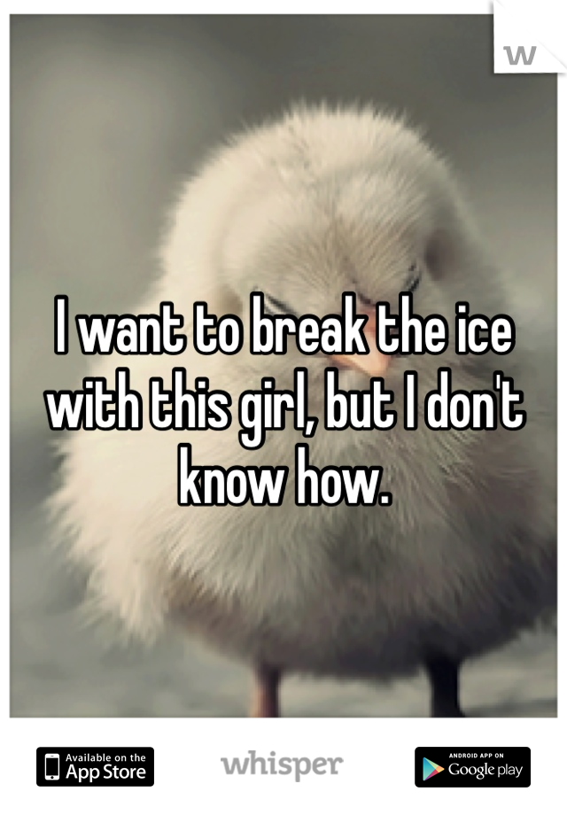 I want to break the ice with this girl, but I don't know how.