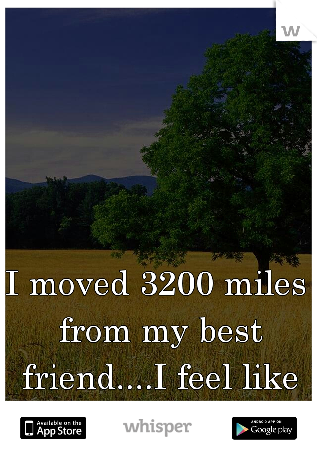 I moved 3200 miles from my best friend....I feel like I've lost her