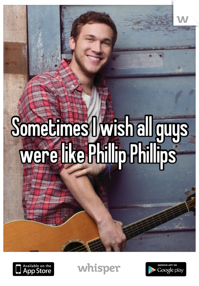 Sometimes I wish all guys were like Phillip Phillips 