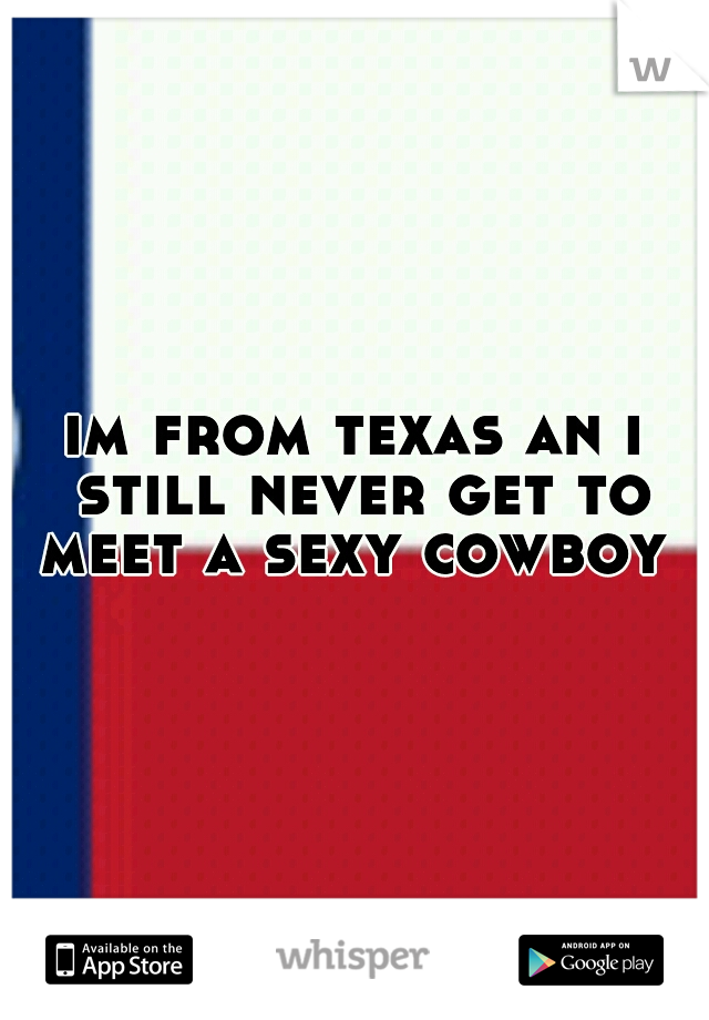 im from texas an i still never get to meet a sexy cowboy 