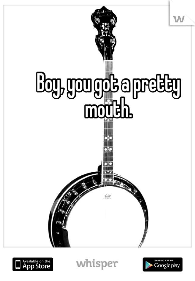 Boy, you got a pretty mouth. 