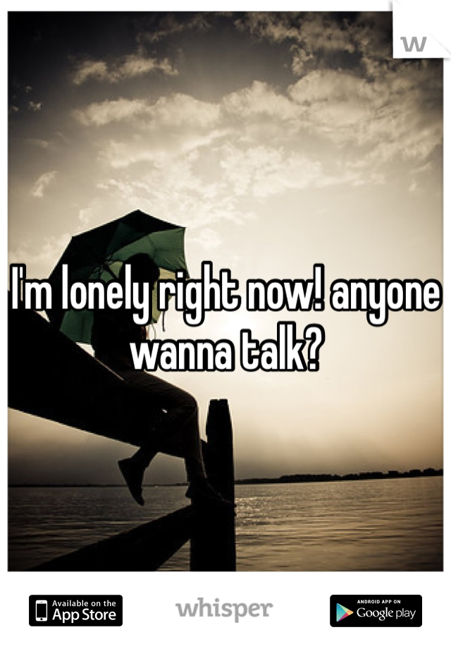 I'm lonely right now! anyone wanna talk? 