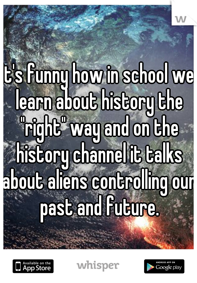 It's funny how in school we learn about history the "right" way and on the history channel it talks about aliens controlling our past and future.