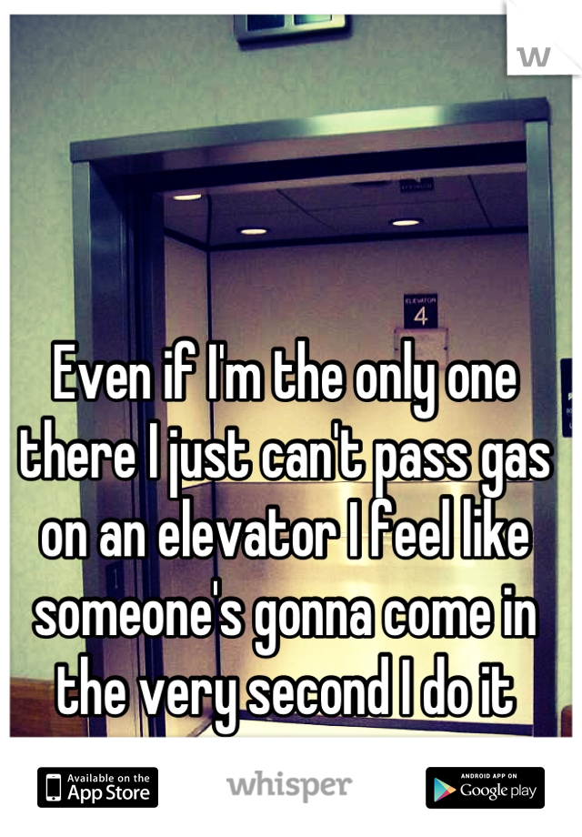 Even if I'm the only one there I just can't pass gas on an elevator I feel like someone's gonna come in the very second I do it