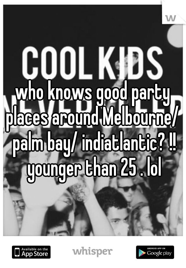 who knows good party places around Melbourne/  palm bay/ indiatlantic? !! younger than 25 . lol