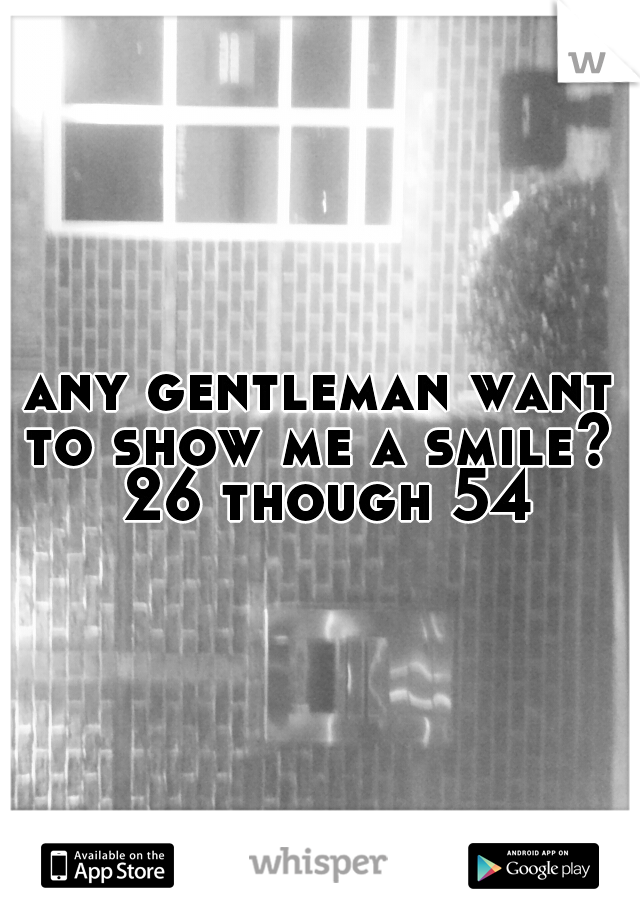 any gentleman want to show me a smile?  26 though 54
