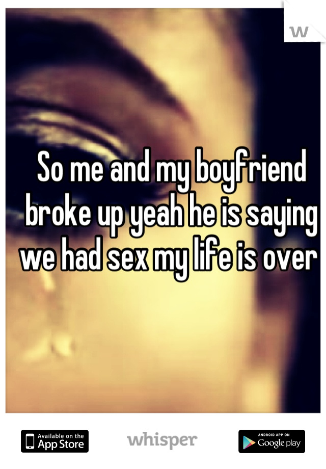 So me and my boyfriend broke up yeah he is saying we had sex my life is over 